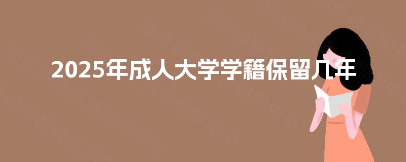 2025年成人大学学籍保留几年 2025年成人大学学籍保留几年