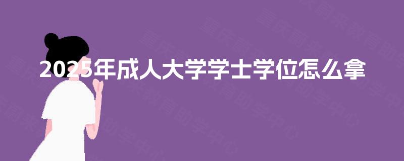 2025年成人大学学士学位怎么拿 2025年成人大学学士学位怎么拿