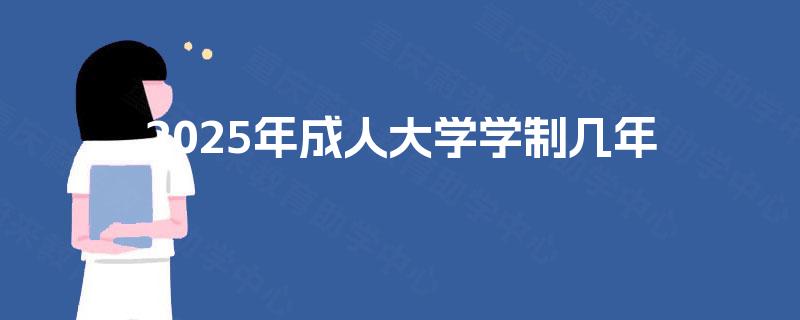 2025年成人大学学制几年 2025年成人大学学制几年
