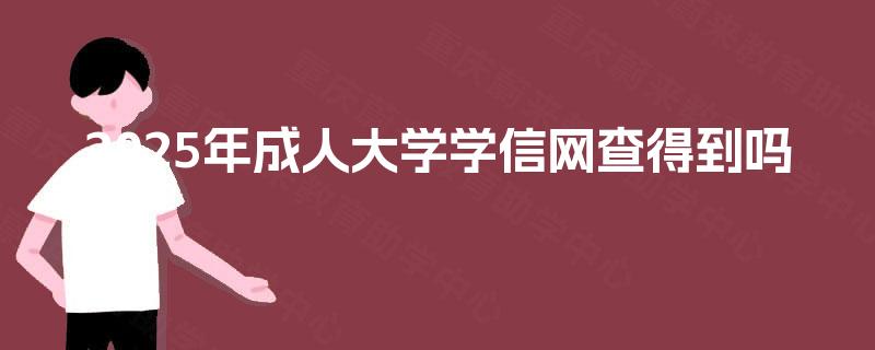 2025年成人大学学信网查得到吗 2025年成人大学学信网查得到吗