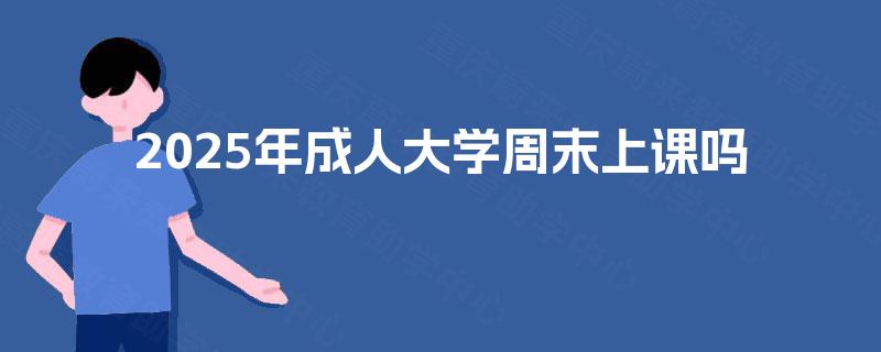 2025年成人大学周末上课吗 2025年成人大学周末上课吗