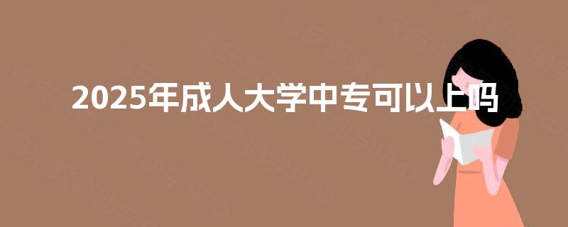2025年成人大学中专可以上吗