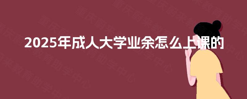 2025年成人大学业余怎么上课的 2025年成人大学业余怎么上课的