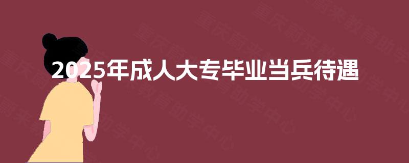 2025年成人大专毕业当兵待遇 2025年成人大专毕业当兵待遇