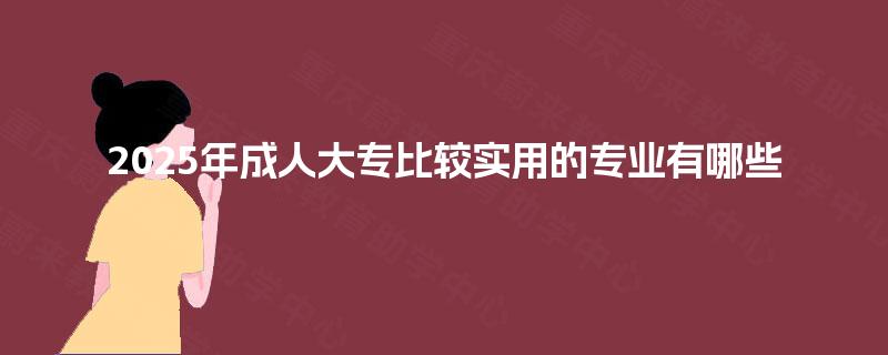 2025年成人大专比较实用的专业有哪些
