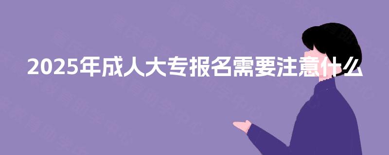 2025年成人大专报名需要注意什么