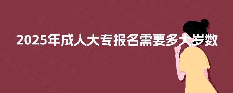 2025年成人大专报名需要多大岁数