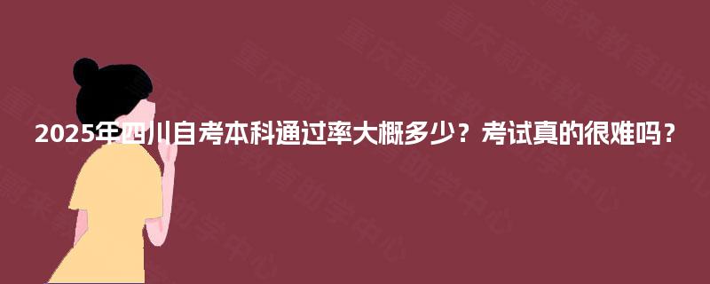 2025年四川自考本科通过率大概多少？考试真的很难吗？