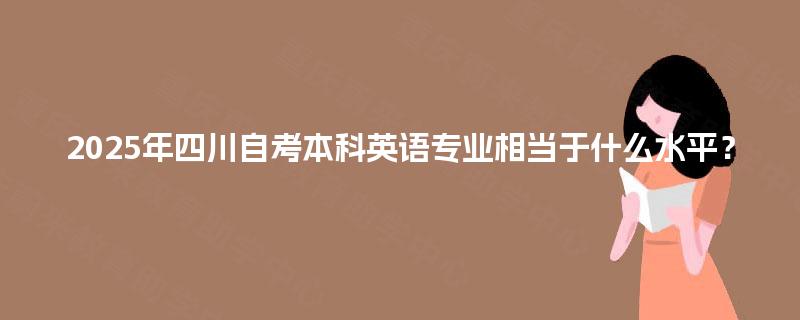 2025年四川自考本科英语专业相当于什么水平？