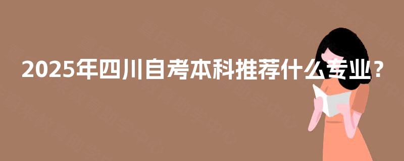 2025年四川自考本科推荐什么专业? 2025年四川自考本科推荐什么专业?