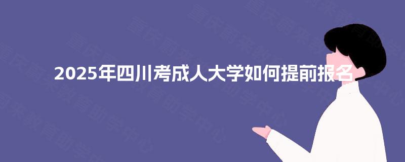 2025年四川考成人大学如何提前报名 2025年四川考成人大学如何提前报名