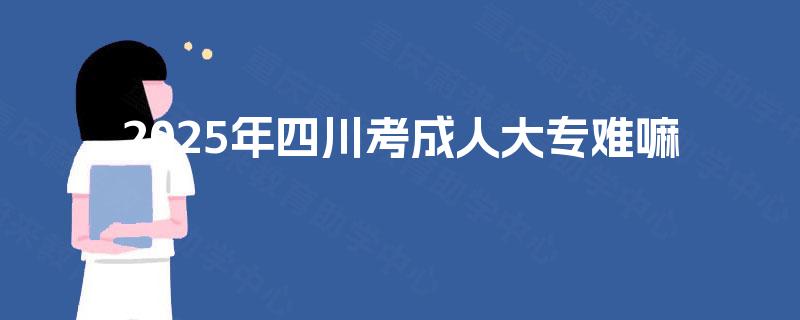 2025年四川考成人大专难嘛