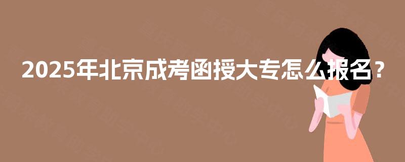 2025年北京成考函授大专怎么报名？