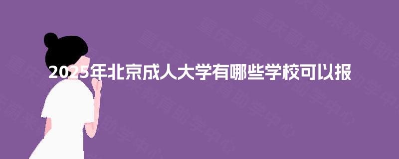 2025年北京成人大学有哪些学校可以报