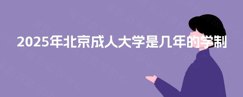 2025年北京成人大学是几年的学制