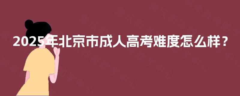 2025年北京市成人高考难度怎么样? 2025年北京市成人高考难度怎么样?