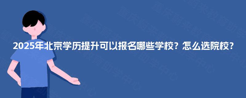 2025年北京学历提升可以报名哪些学校？怎么选院校？
