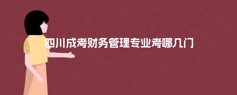 四川成考财务管理专业考哪几门 四川成考财务管理专业考哪几门
