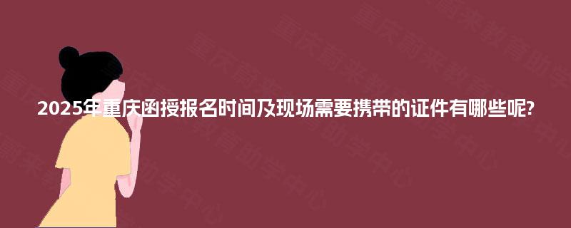 2025年重庆函授报名时间及现场需要携带的证件有哪些呢?