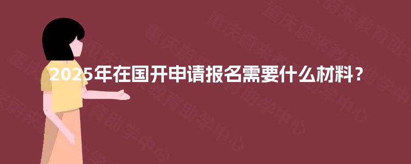 2025年在国开申请报名需要什么材料? 2025年在国开申请报名需要什么材料?