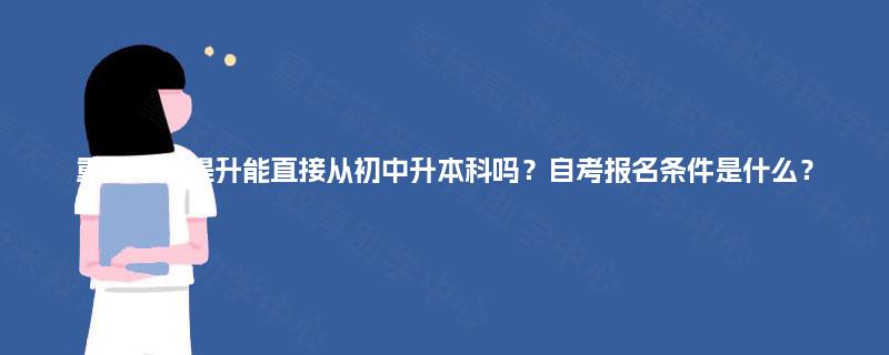 重庆学历提升能直接从初中升本科吗？自考报名条件是什么？