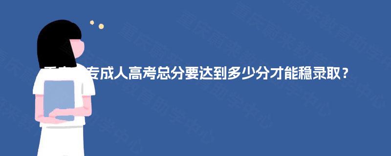 重庆大专成人高考总分要达到多少分才能稳录取? 重庆大专成人高考总分要达到多少分才能稳录取?