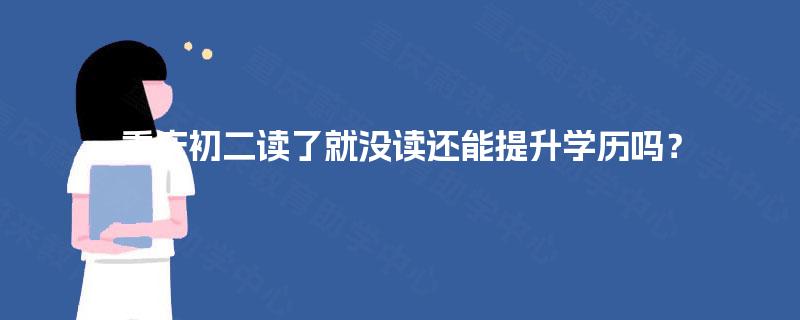 重庆初二读了就没读还能提升学历吗? 重庆初二读了就没读还能提升学历吗?