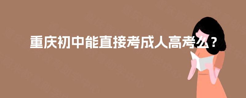 重庆初中能直接考成人高考么? 重庆初中能直接考成人高考么?