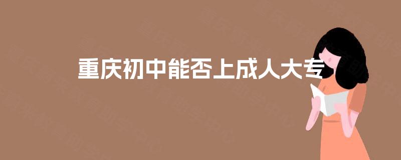 重庆初中能否上成人大专 重庆初中能否上成人大专
