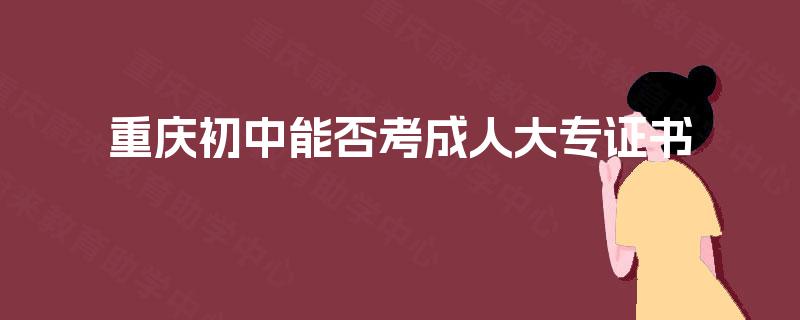 重庆初中能否考成人大专证书 重庆初中能否考成人大专证书
