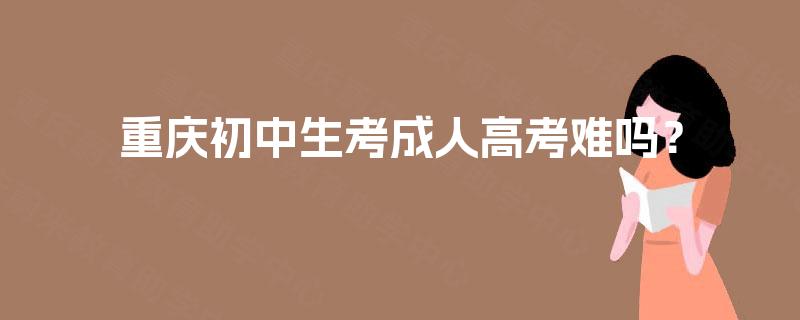 重庆初中生考成人高考难吗? 重庆初中生考成人高考难吗?