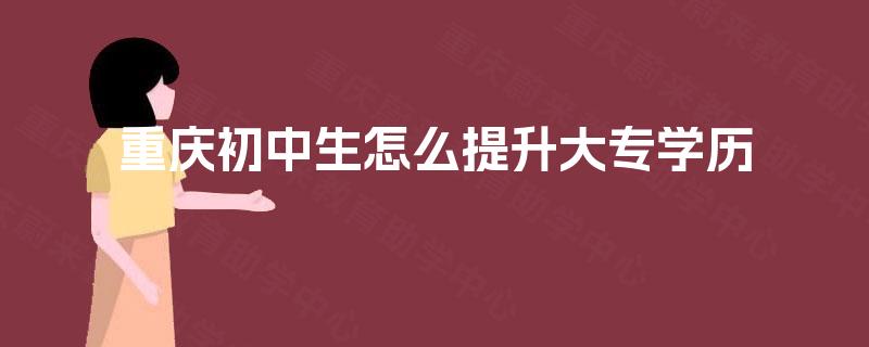 重庆初中生怎么提升大专学历
