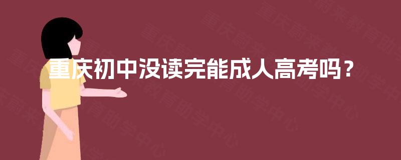 重庆初中没读完能成人高考吗? 重庆初中没读完能成人高考吗?