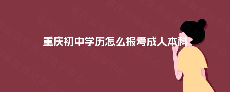 重庆初中学历怎么报考成人本科 重庆初中学历怎么报考成人本科
