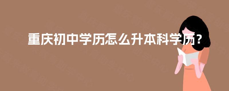 重庆初中学历怎么升本科学历? 重庆初中学历怎么升本科学历?