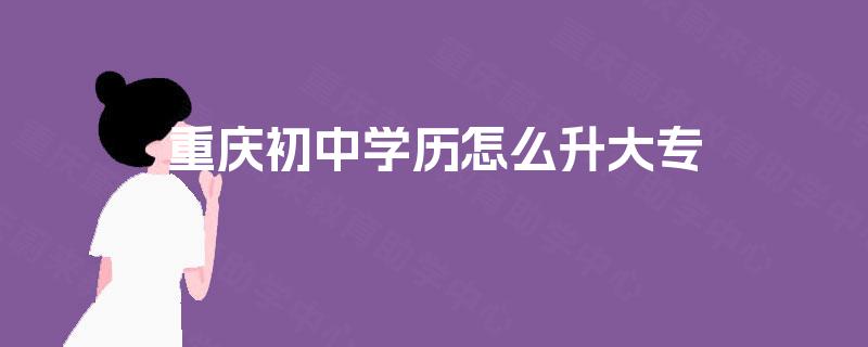 重庆初中学历怎么升大专 重庆初中学历怎么升大专