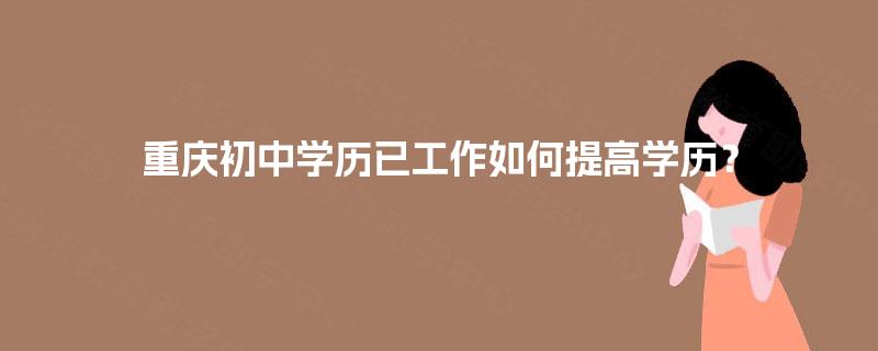 重庆初中学历已工作如何提高学历？