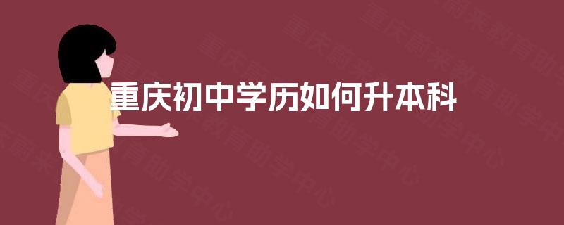 重庆初中学历如何升本科 重庆初中学历如何升本科