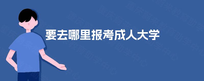 要去哪里报考成人大学
