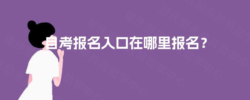 自考报名入口在哪里报名? 自考报名入口在哪里报名?