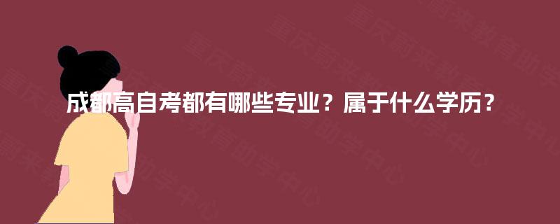 成都高自考都有哪些专业?属于什么学历? 成都高自考都有哪些专业?属于什么学历?