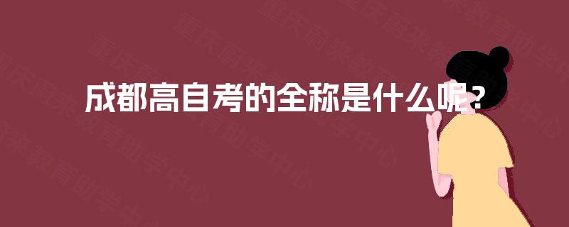 成都高自考的全称是什么呢? 成都高自考的全称是什么呢?