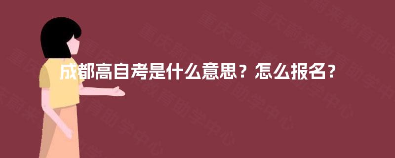 成都高自考是什么意思?怎么报名? 成都高自考是什么意思?怎么报名?