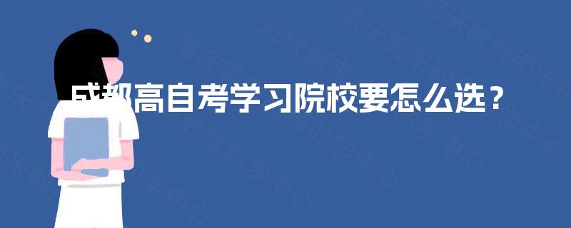 成都高自考学习院校要怎么选? 成都高自考学习院校要怎么选?