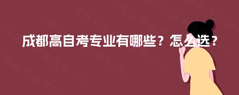 成都高自考专业有哪些?怎么选? 成都高自考专业有哪些?怎么选?