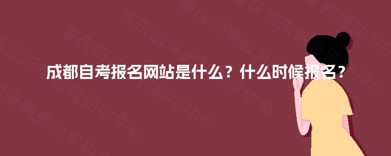 成都自考报名网站是什么？什么时候报名？