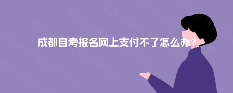 成都自考报名网上支付不了怎么办？