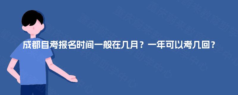 成都自考报名时间一般在几月?一年可以考几回? 成都自考报名时间一般在几月?一年可以考几回?