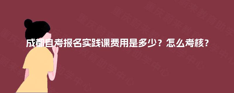 成都自考报名实践课费用是多少？怎么考核？