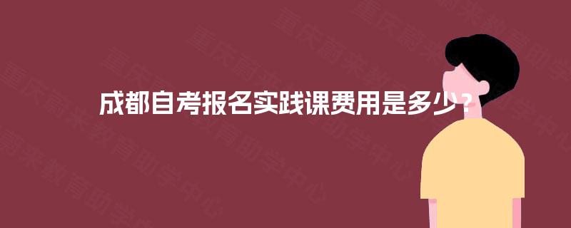 成都自考报名实践课费用是多少? 成都自考报名实践课费用是多少?